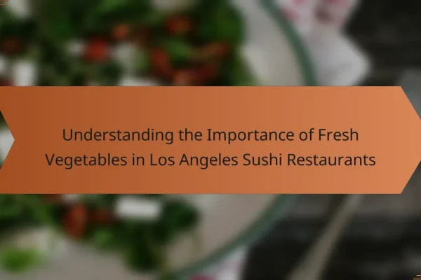 Understanding the Importance of Fresh Vegetables in Los Angeles Sushi Restaurants